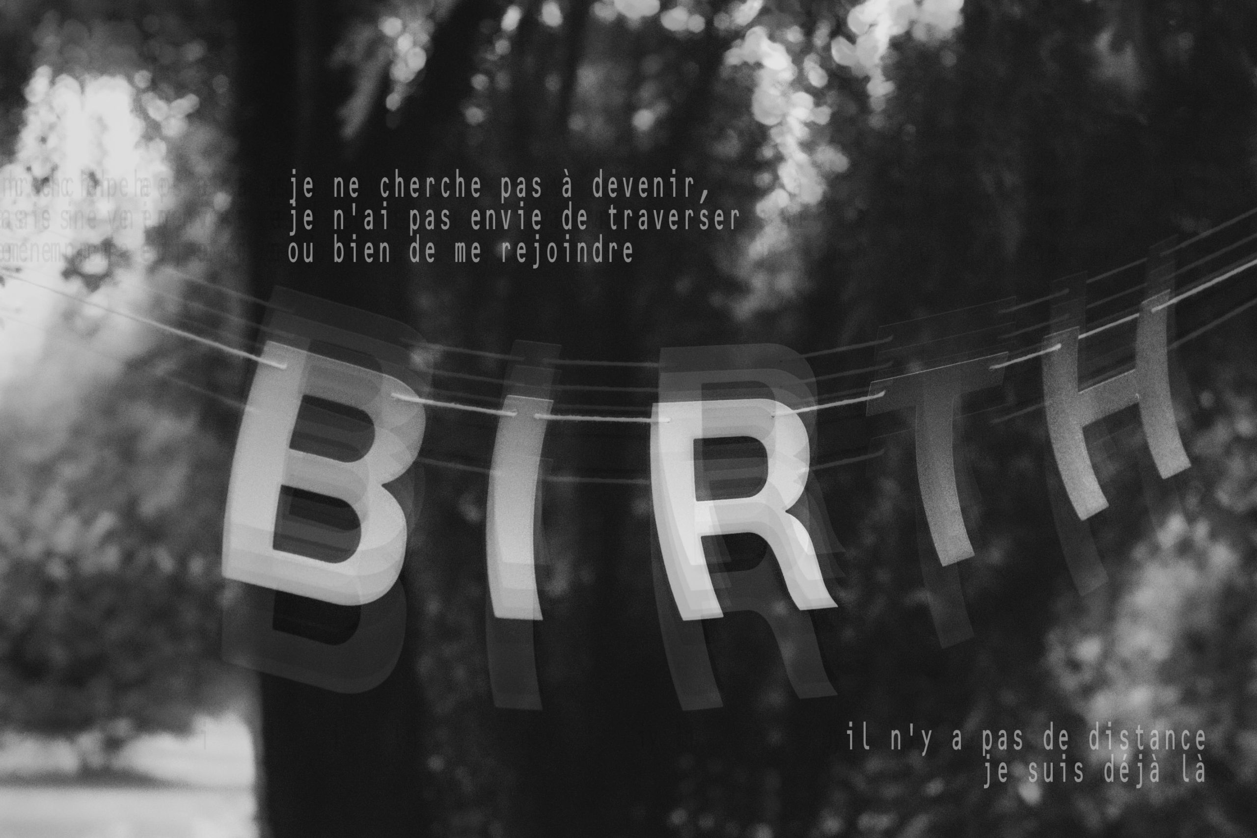 une photo en noir et blanc d'une banderole sur laquelle on lit "birth". un texte y a été superposé : "je ne cherche pas à devenir, je n'ai pas envie de traverser ou bien de me rejoindre ; il n'y a pas de distance, je suis déjà là"